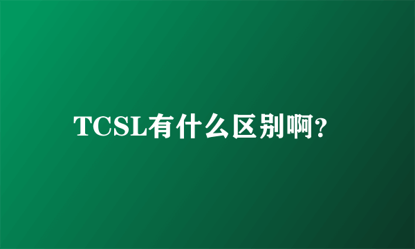 TCSL有什么区别啊？