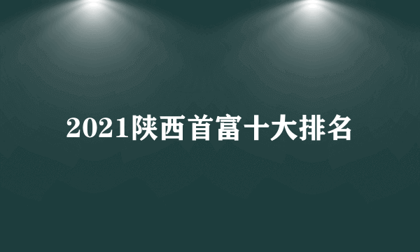 2021陕西首富十大排名