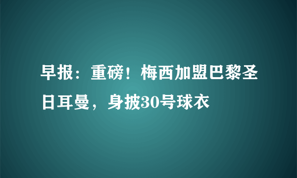 早报：重磅！梅西加盟巴黎圣日耳曼，身披30号球衣