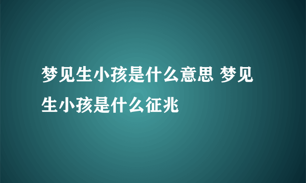 梦见生小孩是什么意思 梦见生小孩是什么征兆