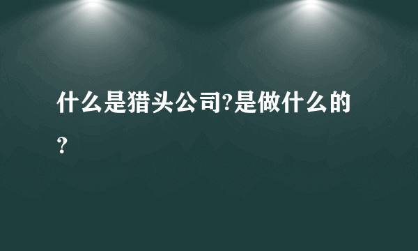 什么是猎头公司?是做什么的？