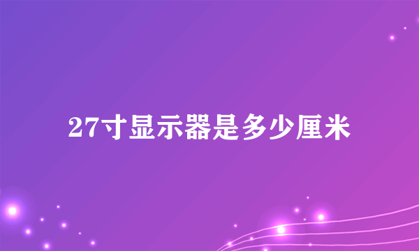 27寸显示器是多少厘米