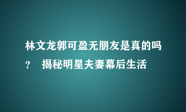 林文龙郭可盈无朋友是真的吗？  揭秘明星夫妻幕后生活