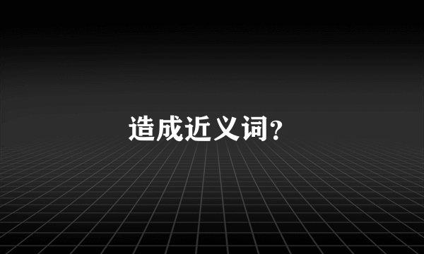 造成近义词？