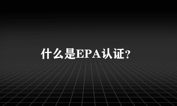 什么是EPA认证？