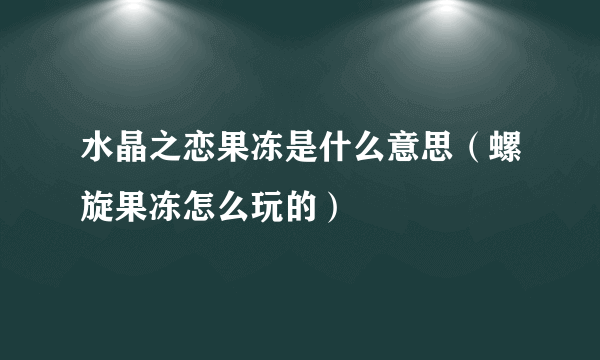 水晶之恋果冻是什么意思（螺旋果冻怎么玩的）