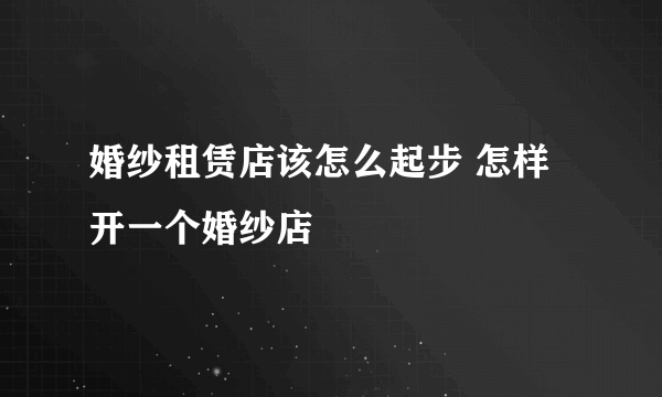 婚纱租赁店该怎么起步 怎样开一个婚纱店