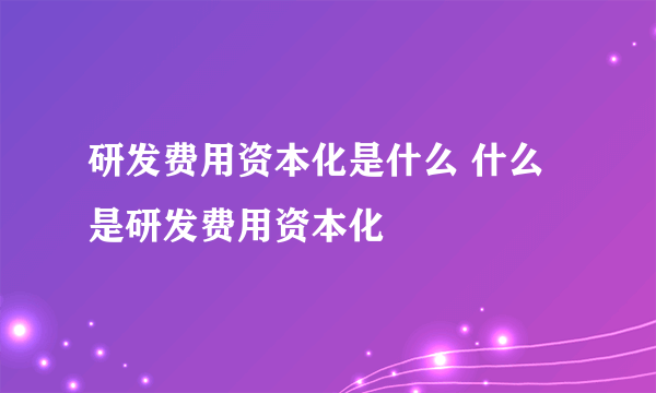 研发费用资本化是什么 什么是研发费用资本化