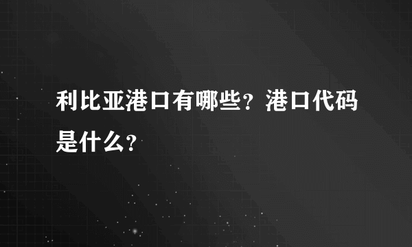 利比亚港口有哪些？港口代码是什么？