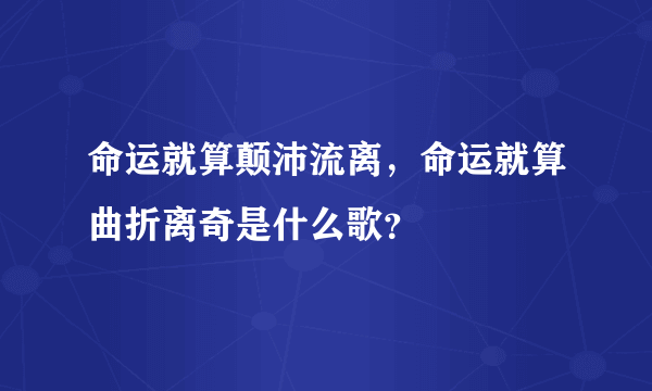 命运就算颠沛流离，命运就算曲折离奇是什么歌？