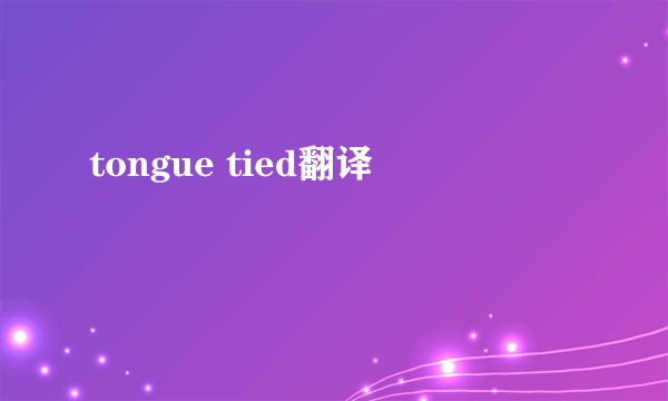 tongue tied翻译