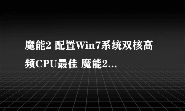 魔能2 配置Win7系统双核高频CPU最佳 魔能2配置要求