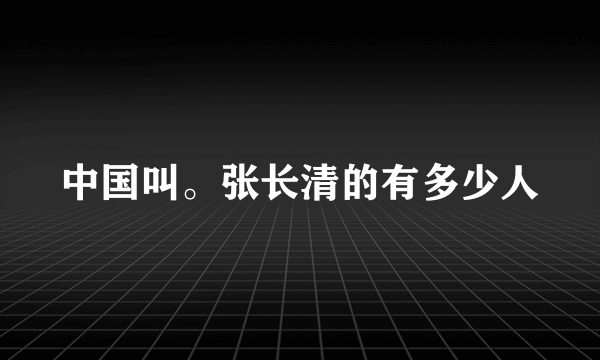 中国叫。张长清的有多少人