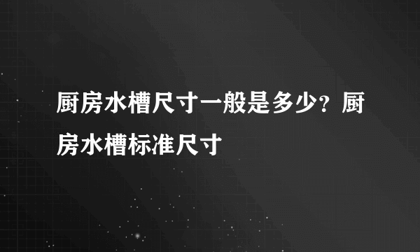 厨房水槽尺寸一般是多少？厨房水槽标准尺寸