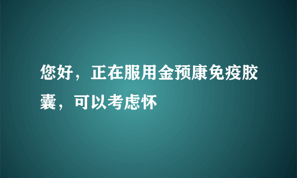 您好，正在服用金预康免疫胶囊，可以考虑怀