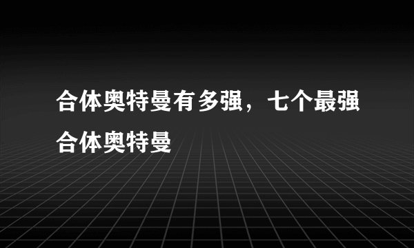 合体奥特曼有多强，七个最强合体奥特曼