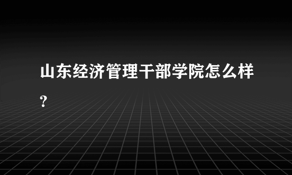 山东经济管理干部学院怎么样？