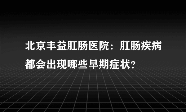 北京丰益肛肠医院：肛肠疾病都会出现哪些早期症状？