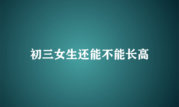 初三女生还能不能长高