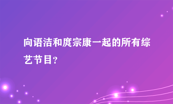 向语洁和庹宗康一起的所有综艺节目？