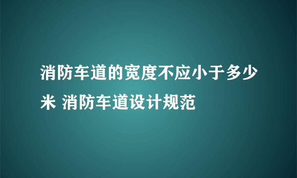 消防车道的宽度不应小于多少米 消防车道设计规范