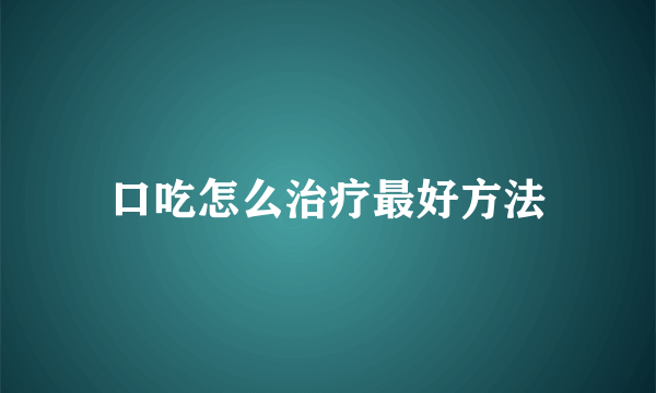 口吃怎么治疗最好方法