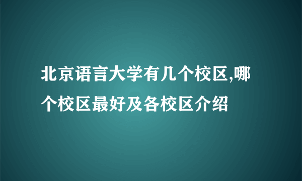 北京语言大学有几个校区,哪个校区最好及各校区介绍