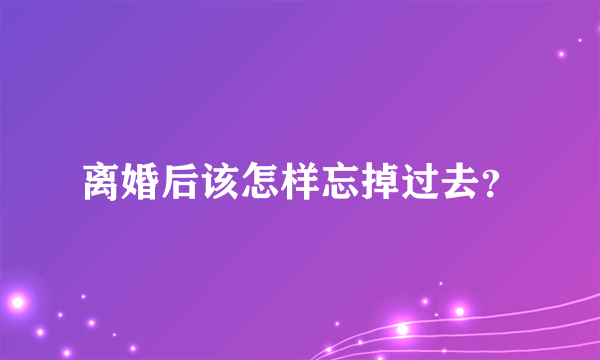 离婚后该怎样忘掉过去？