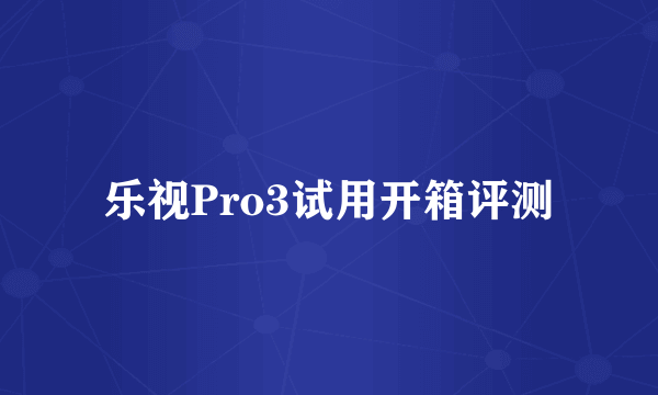 乐视Pro3试用开箱评测