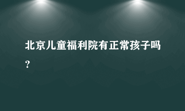 北京儿童福利院有正常孩子吗？