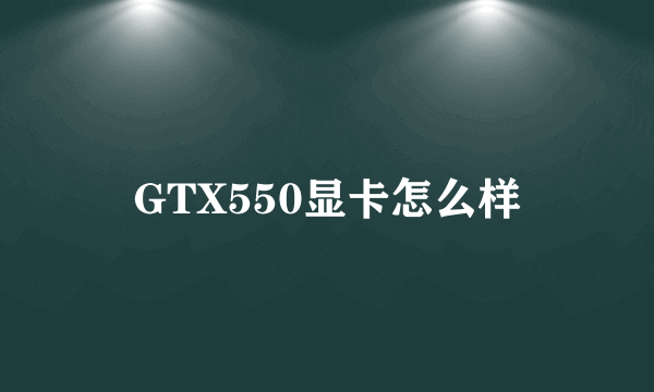 GTX550显卡怎么样