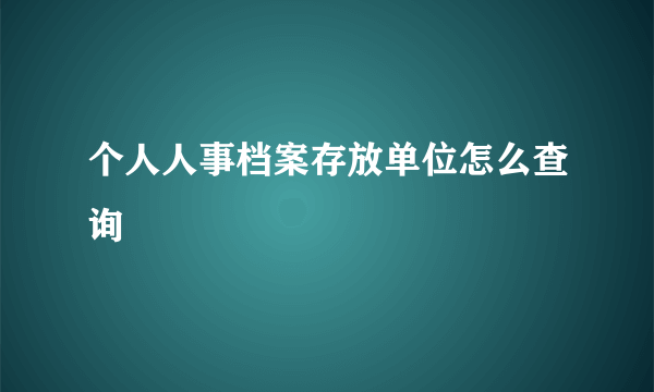 个人人事档案存放单位怎么查询