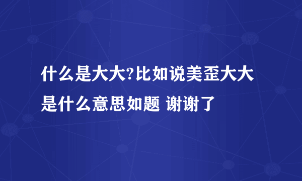 什么是大大?比如说美歪大大是什么意思如题 谢谢了