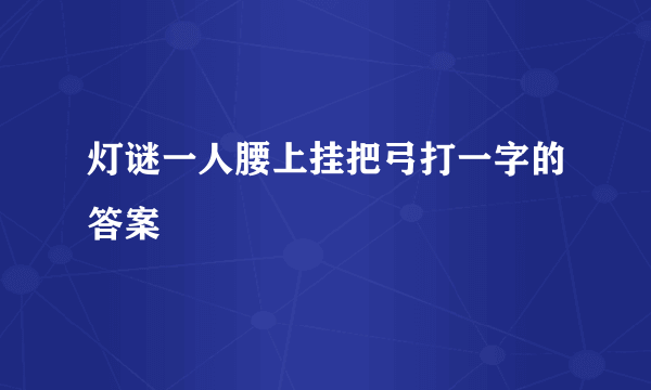 灯谜一人腰上挂把弓打一字的答案