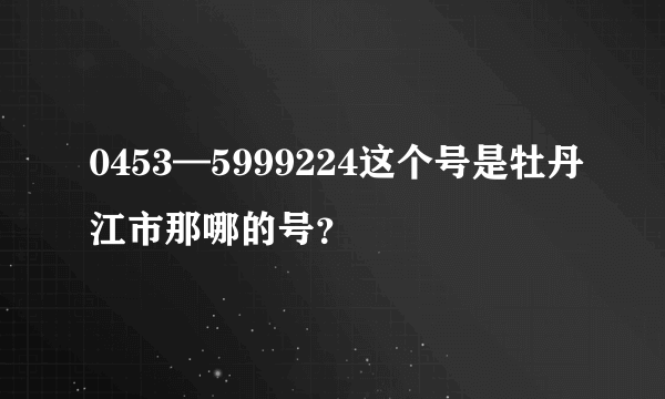 0453—5999224这个号是牡丹江市那哪的号？