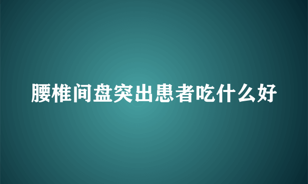 腰椎间盘突出患者吃什么好