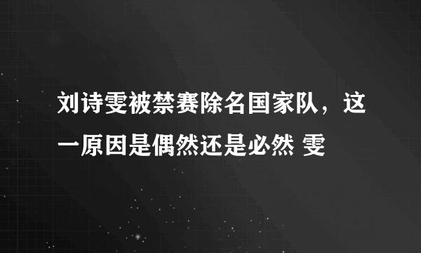 刘诗雯被禁赛除名国家队，这一原因是偶然还是必然 雯