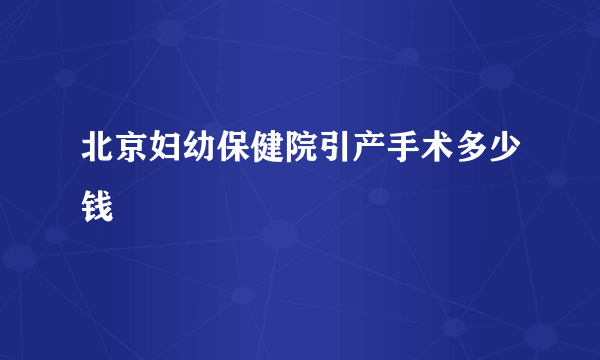 北京妇幼保健院引产手术多少钱