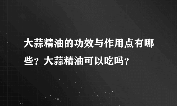 大蒜精油的功效与作用点有哪些？大蒜精油可以吃吗？