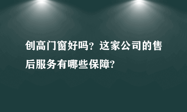 创高门窗好吗？这家公司的售后服务有哪些保障?