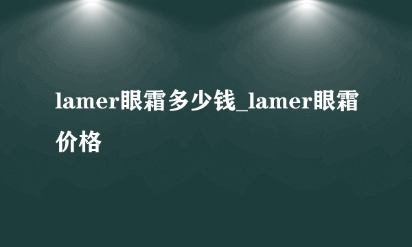 lamer眼霜多少钱_lamer眼霜价格