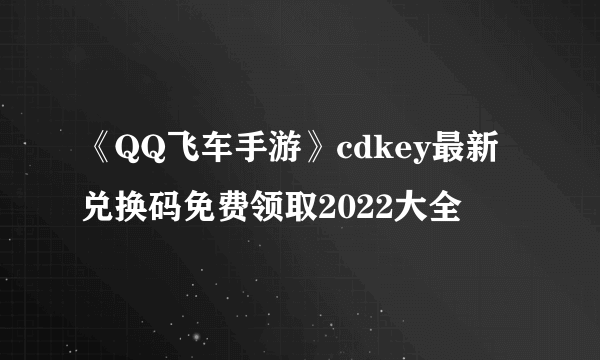 《QQ飞车手游》cdkey最新兑换码免费领取2022大全