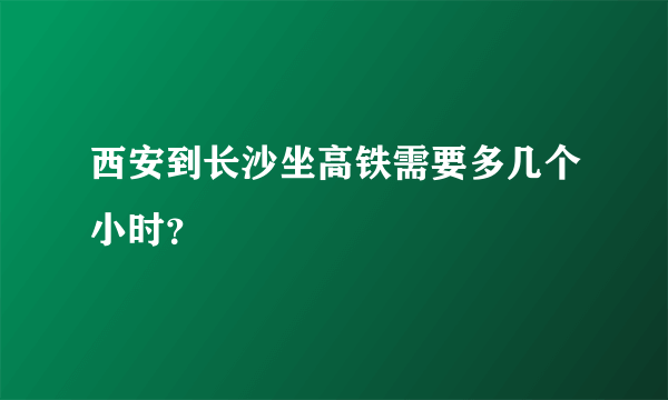 西安到长沙坐高铁需要多几个小时？