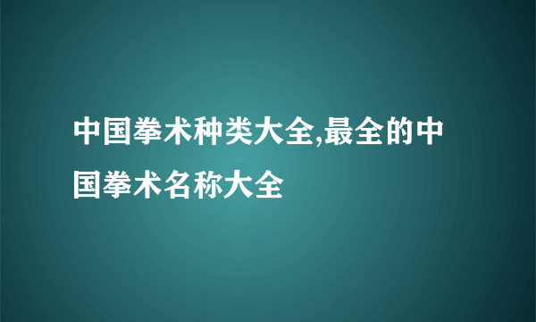 中国拳术种类大全,最全的中国拳术名称大全