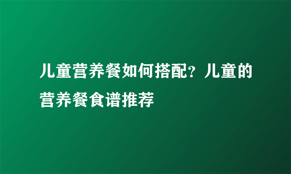 儿童营养餐如何搭配？儿童的营养餐食谱推荐