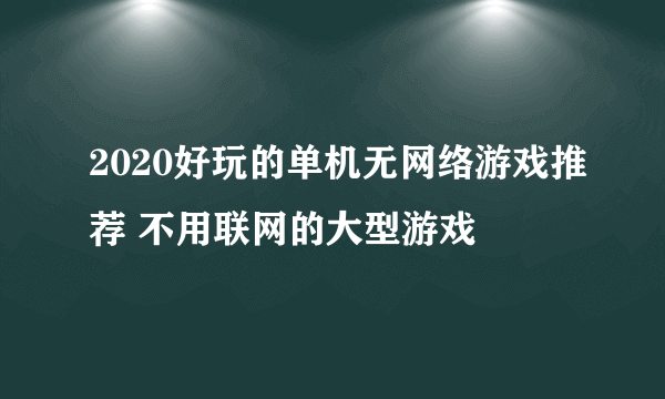 2020好玩的单机无网络游戏推荐 不用联网的大型游戏