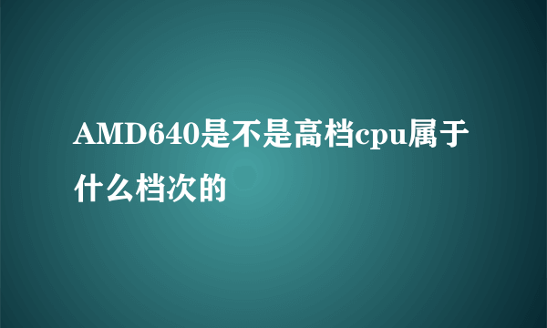 AMD640是不是高档cpu属于什么档次的