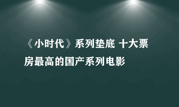 《小时代》系列垫底 十大票房最高的国产系列电影