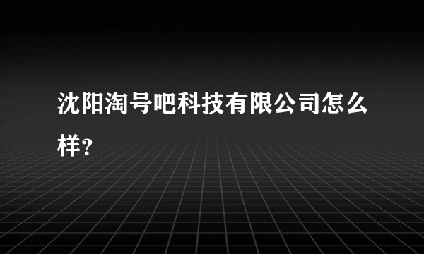 沈阳淘号吧科技有限公司怎么样？