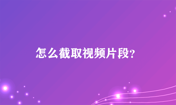 怎么截取视频片段？